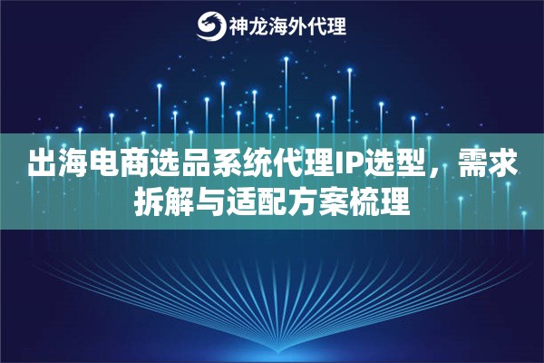 出海电商选品系统代理IP选型，需求拆解与适配方案梳理