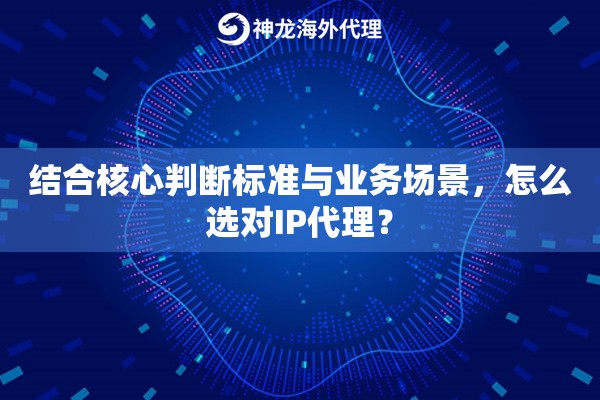 结合核心判断标准与业务场景，怎么选对IP代理？