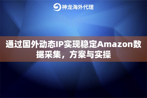 通过国外动态IP实现稳定Amazon数据采集，方案与实操