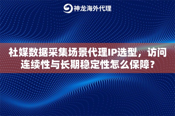 社媒数据采集场景代理IP选型，访问连续性与长期稳定性怎么保障？