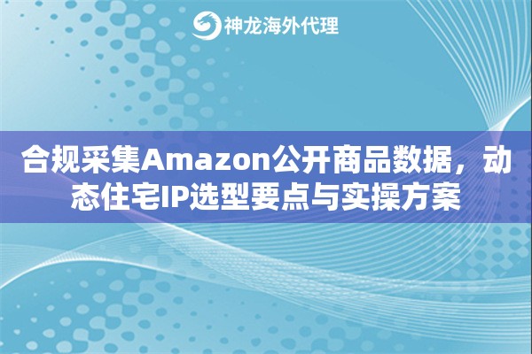 合规采集Amazon公开商品数据，动态住宅IP选型要点与实操方案