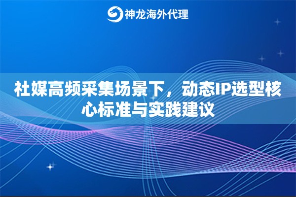 社媒高频采集场景下，动态IP选型核心标准与实践建议