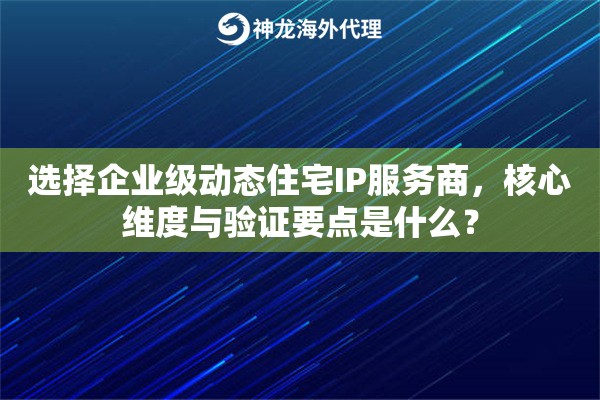 选择企业级动态住宅IP服务商，核心维度与验证要点是什么？