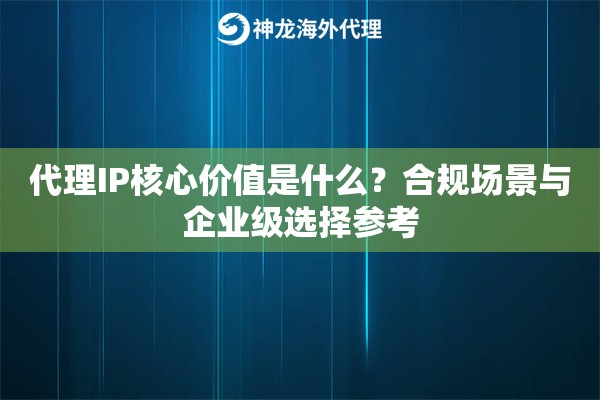 代理IP核心价值是什么？合规场景与企业级选择参考