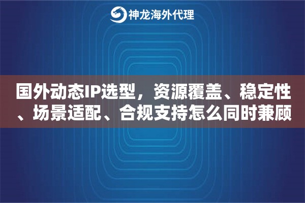 国外动态IP选型，资源覆盖、稳定性、场景适配、合规支持怎么同时兼顾