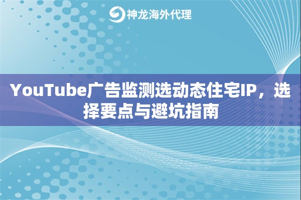 YouTube广告监测选动态住宅IP，选择要点与避坑指南