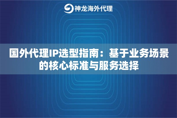 国外代理IP选型指南：基于业务场景的核心标准与服务选择