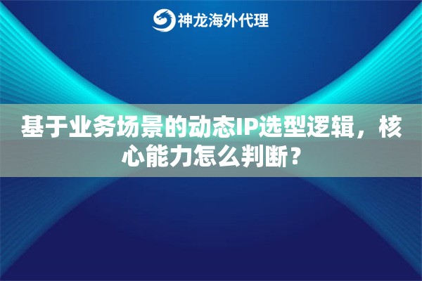 基于业务场景的动态IP选型逻辑，核心能力怎么判断？