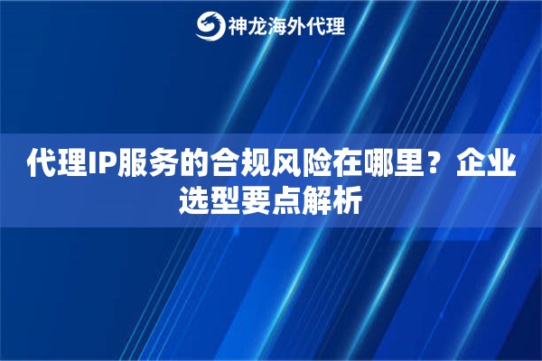 代理IP服务的合规风险在哪里？企业选型要点解析