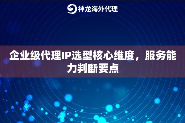 企业级代理IP选型核心维度，服务能力判断要点
