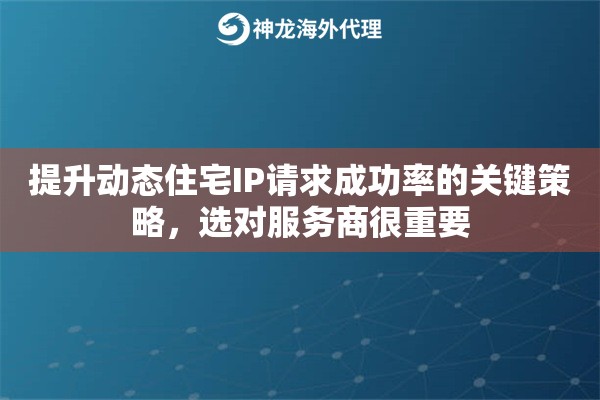 提升动态住宅IP请求成功率的关键策略，选对服务商很重要