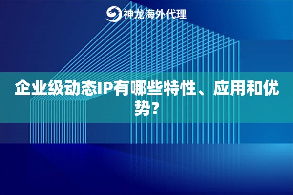 企业级动态IP有哪些特性、应用和优势？