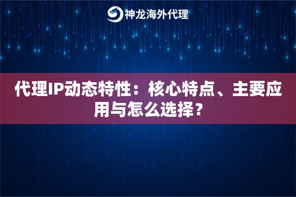 代理IP动态特性：核心特点、主要应用与怎么选择？