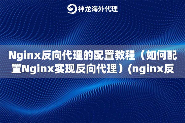 Nginx反向代理的配置教程（如何配置Nginx实现反向代理）(nginx反向代理详解)