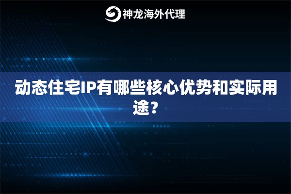 动态住宅IP有哪些核心优势和实际用途？