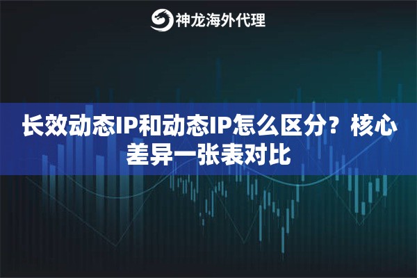 长效动态IP和动态IP怎么区分？核心差异一张表对比