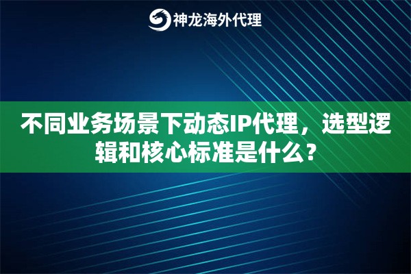 不同业务场景下动态IP代理，选型逻辑和核心标准是什么？