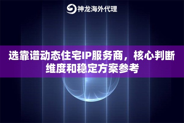选靠谱动态住宅IP服务商，核心判断维度和稳定方案参考