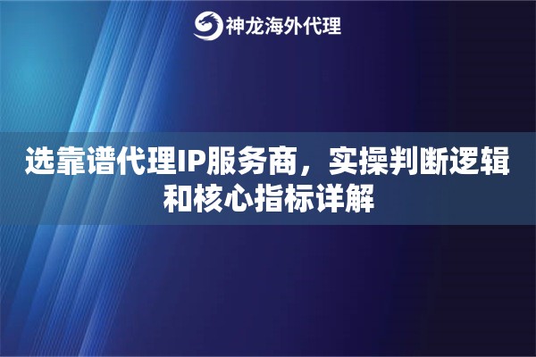 选靠谱代理IP服务商，实操判断逻辑和核心指标详解
