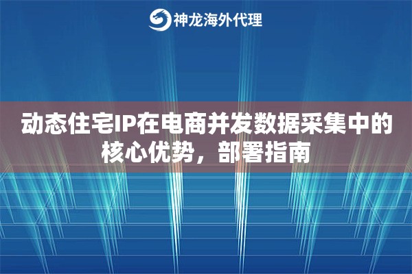 动态住宅IP在电商并发数据采集中的核心优势，部署指南