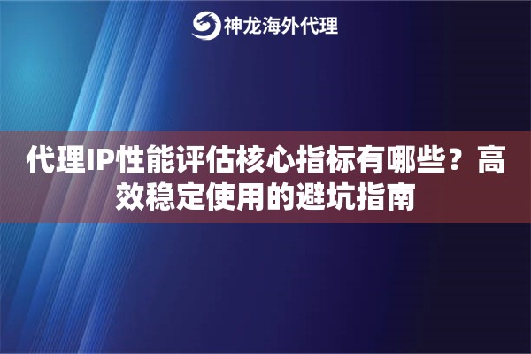 代理IP性能评估核心指标有哪些？高效稳定使用的避坑指南