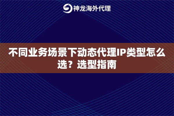 不同业务场景下动态代理IP类型怎么选？选型指南