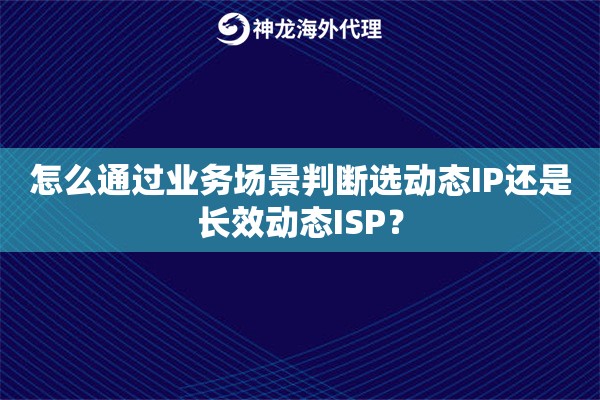 怎么通过业务场景判断选动态IP还是长效动态ISP？