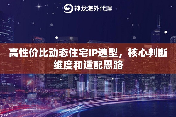 高性价比动态住宅IP选型，核心判断维度和适配思路
