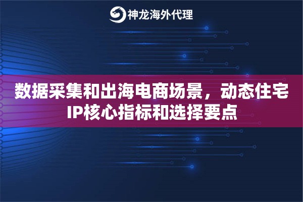 数据采集和出海电商场景，动态住宅IP核心指标和选择要点