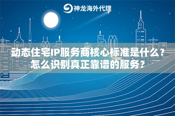 动态住宅IP服务商核心标准是什么？怎么识别真正靠谱的服务？