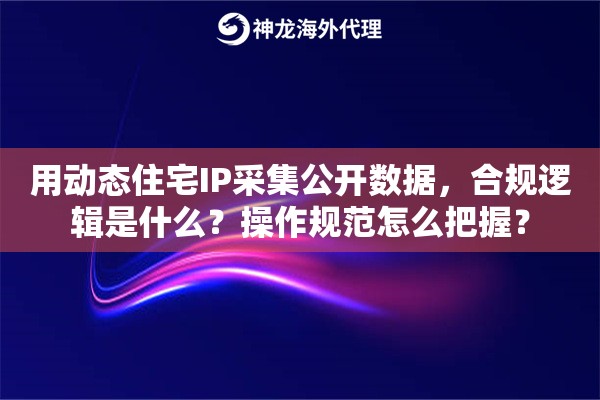 用动态住宅IP采集公开数据，合规逻辑是什么？操作规范怎么把握？