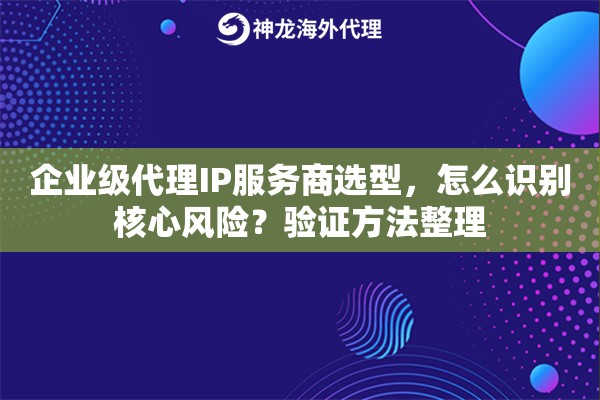 企业级代理IP服务商选型，怎么识别核心风险？验证方法整理