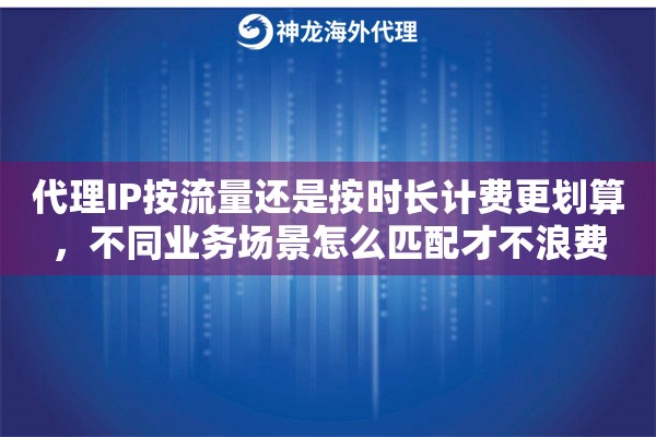 代理IP按流量还是按时长计费更划算,不同业务场景怎么匹配才不浪费 代理IP按流量还是按时长计费更划算,不同业务场景怎么匹配才不浪费