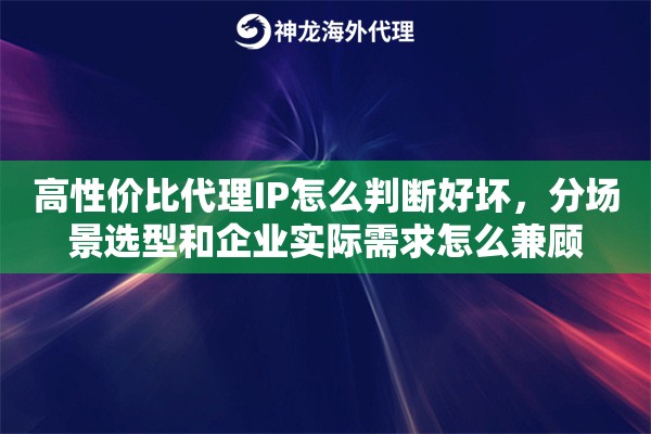 高性价比代理IP怎么判断好坏，分场景选型和企业实际需求怎么兼顾
