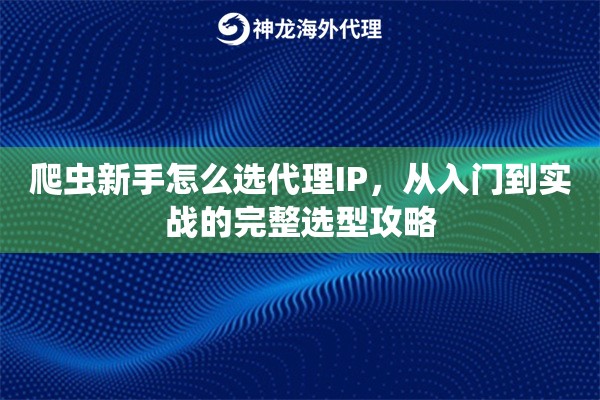 爬虫新手怎么选代理IP，从入门到实战的完整选型攻略
