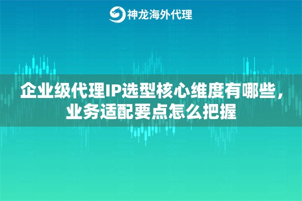 企业级代理IP选型核心维度有哪些，业务适配要点怎么把握