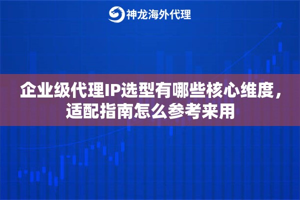 企业级代理IP选型有哪些核心维度，适配指南怎么参考来用