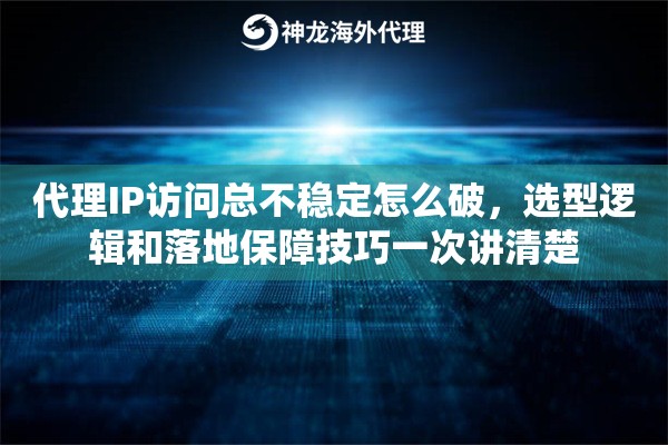 代理IP访问总不稳定怎么破，选型逻辑和落地保障技巧一次讲清楚