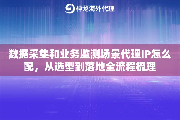 数据采集和业务监测场景代理IP怎么配,从选型到落地全流程梳理 数据采集和业务监测场景代理IP怎么配,从选型到落地全流程梳理