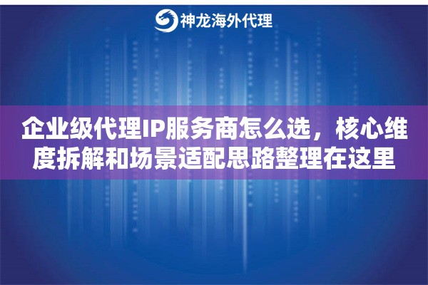 企业级代理IP服务商怎么选,核心维度拆解和场景适配思路整理在这里 企业级代理IP服务商怎么选,核心维度拆解和场景适配思路整理在这里