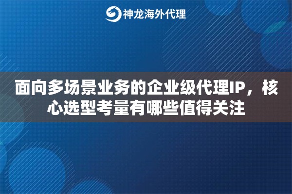 面向多场景业务的企业级代理IP，核心选型考量有哪些值得关注