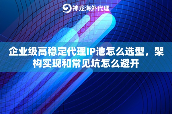 企业级高稳定代理IP池怎么选型，架构实现和常见坑怎么避开