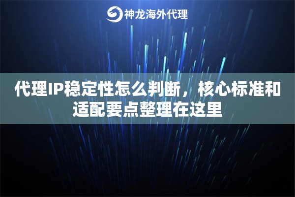 代理IP稳定性怎么判断，核心标准和适配要点整理在这里