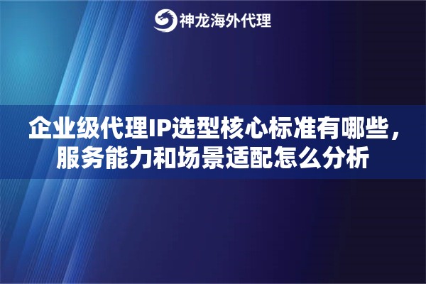 企业级代理IP选型核心标准有哪些，服务能力和场景适配怎么分析