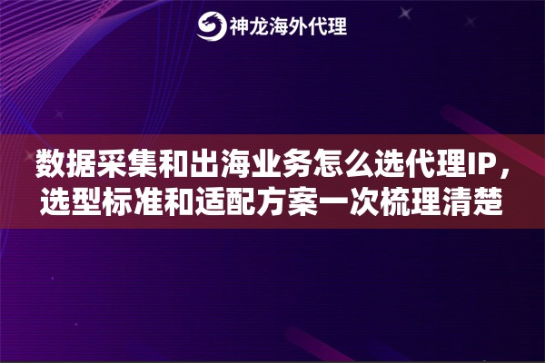 数据采集和出海业务怎么选代理IP，选型标准和适配方案一次梳理清楚