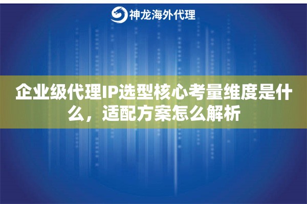 企业级代理IP选型核心考量维度是什么，适配方案怎么解析