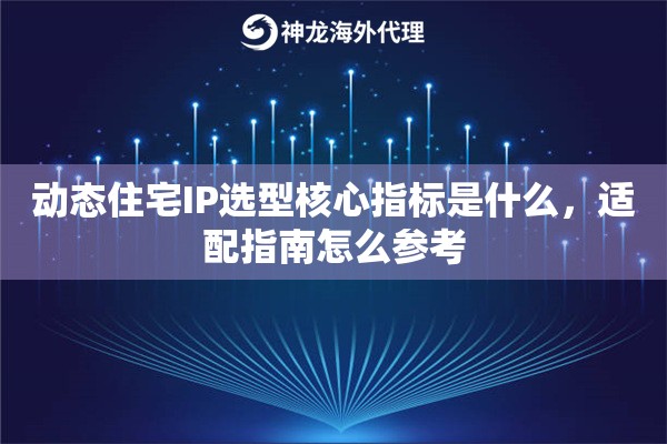 动态住宅IP选型核心指标是什么，适配指南怎么参考