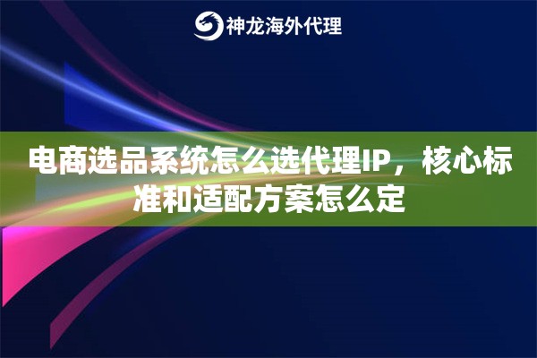 电商选品系统怎么选代理IP，核心标准和适配方案怎么定