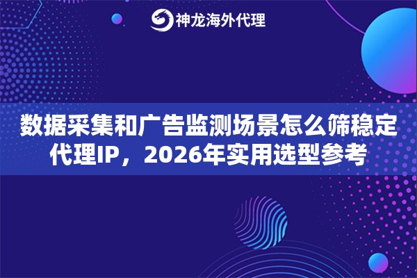 数据采集和广告监测场景怎么筛稳定代理IP，2026年实用选型参考