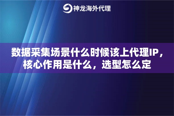 数据采集场景什么时候该上代理IP，核心作用是什么，选型怎么定